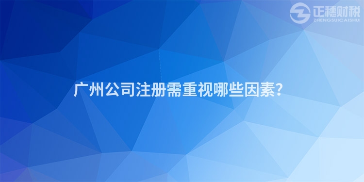 廣州公司注冊需重視哪些因素？