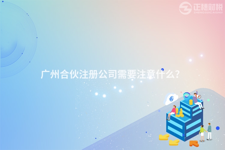 廣州合伙注冊公司需要注意什么？