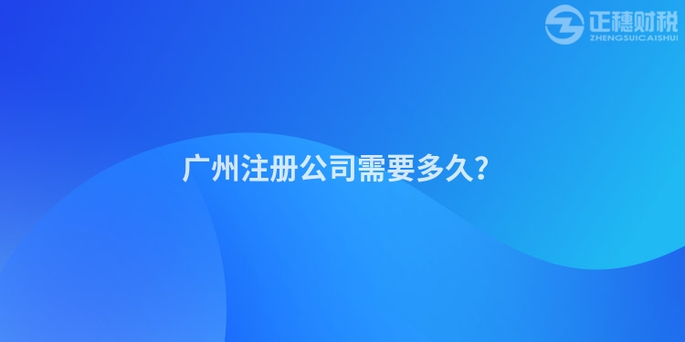 廣州注冊(cè)公司需要多久？