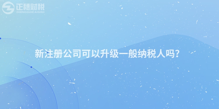 新注冊(cè)公司可以升級(jí)一般納稅人嗎？