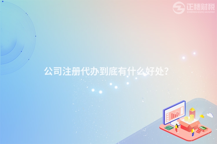 公司注冊代辦到底有什么好處？