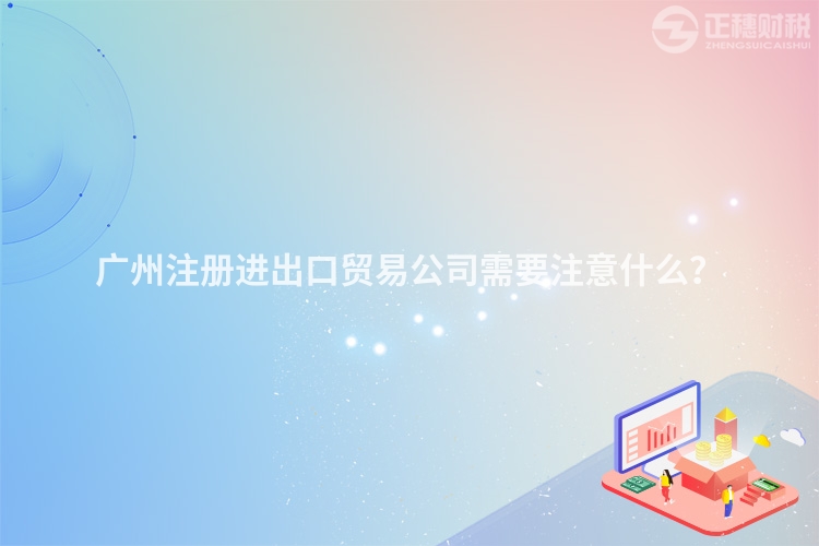 廣州注冊進出口貿易公司需要注意什么？