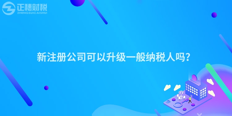 新注冊公司可以升級一般納稅人嗎？