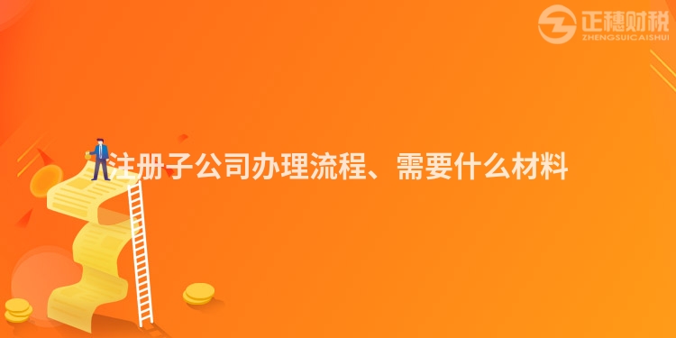 注冊子公司辦理流程、需要什么材料