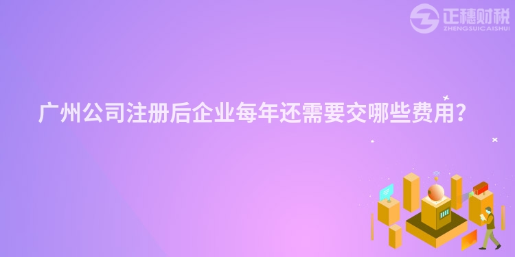 廣州公司注冊后企業每年還需要交哪些費用？