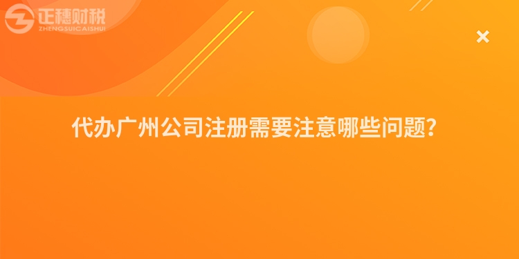 代辦廣州公司注冊需要注意哪些問題？