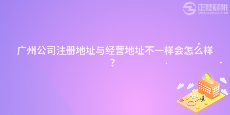 廣州公司注冊地址與經營地址不一樣會怎么樣？