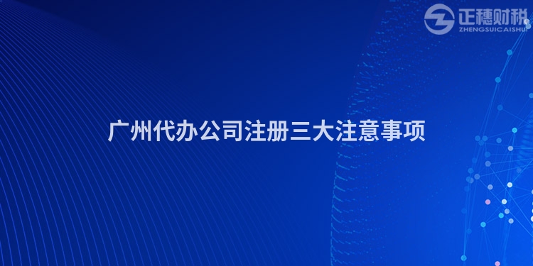 廣州代辦公司注冊三大注意事項