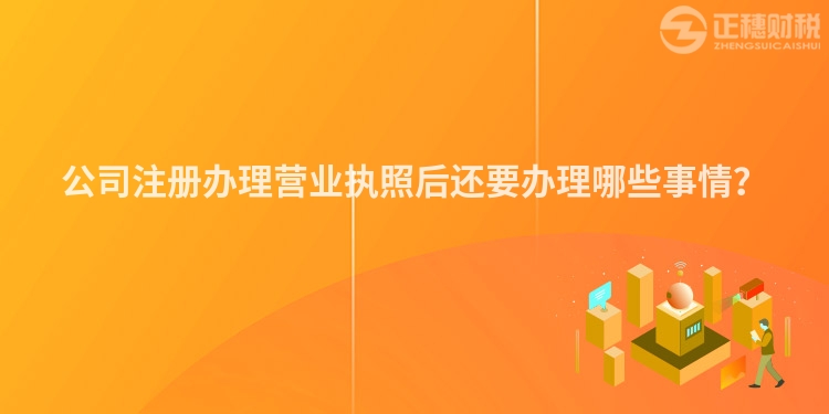 公司注冊(cè)辦理營(yíng)業(yè)執(zhí)照后還要辦理哪些事情？