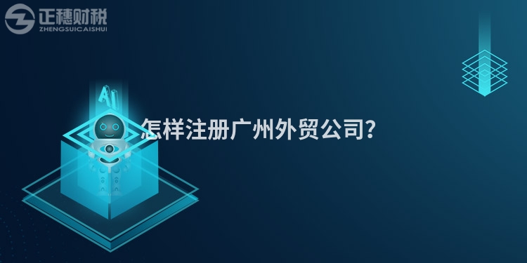 怎樣注冊廣州外貿公司？