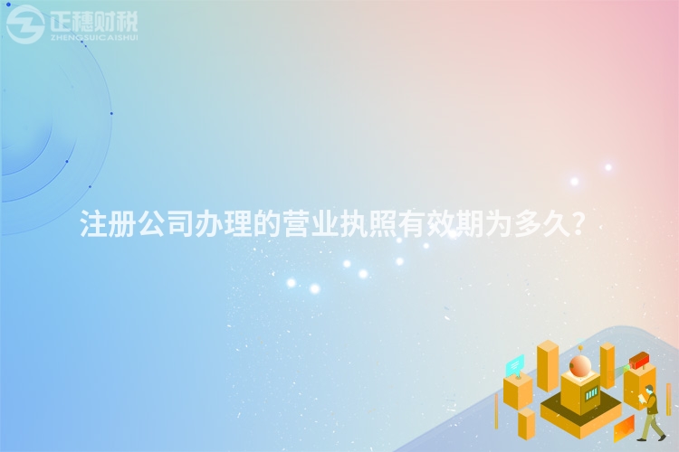 注冊公司辦理的營業(yè)執(zhí)照有效期為多久？