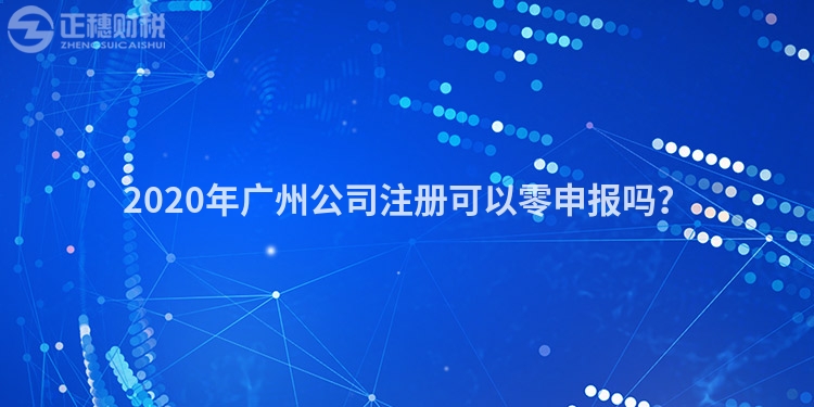 2020年廣州公司注冊可以零申報(bào)嗎？