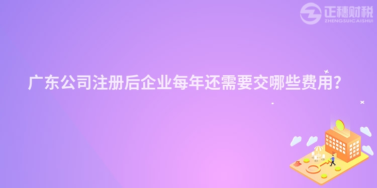 廣東公司注冊后企業每年還需要交哪些費用？
