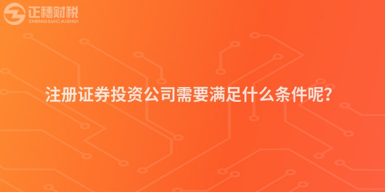 注冊(cè)證券投資公司需要滿足什么條件呢？
