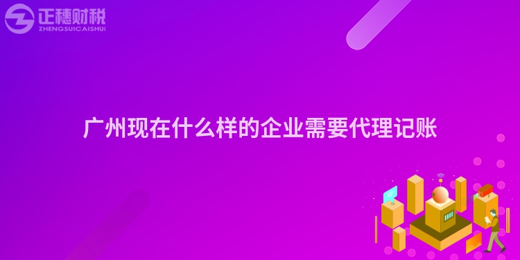 廣州現在什么樣的企業需要代理記賬