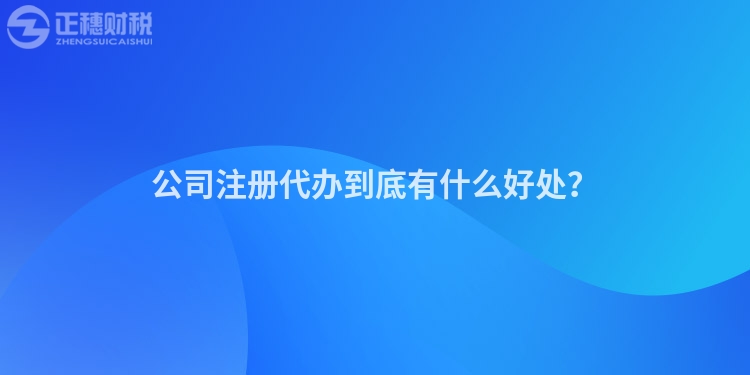 公司注冊代辦到底有什么好處？