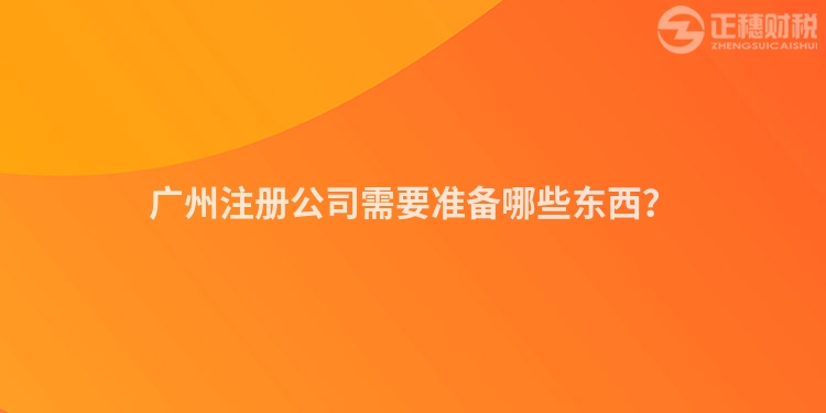 廣州注冊(cè)公司需要準(zhǔn)備哪些東西？