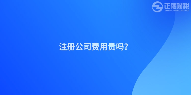 注冊公司費用貴嗎？
