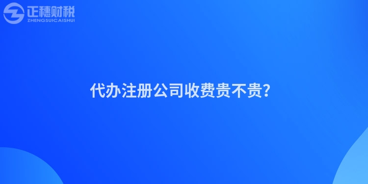代辦注冊公司收費貴不貴？