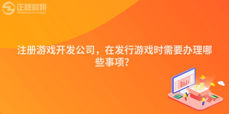 注冊(cè)游戲開發(fā)公司，在發(fā)行游戲時(shí)需要辦理哪些事項(xiàng)？