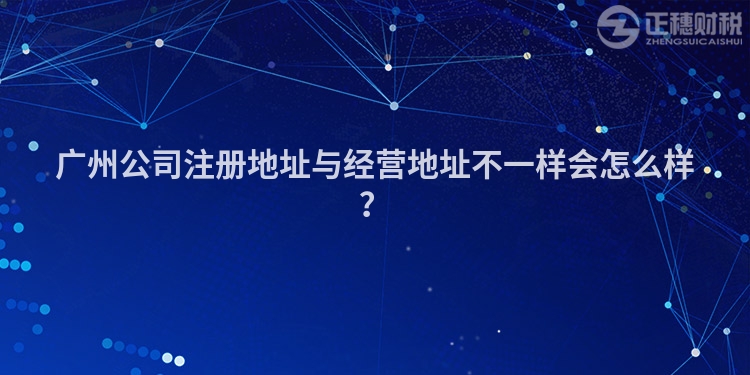 廣州公司注冊地址與經營地址不一樣會怎么樣？