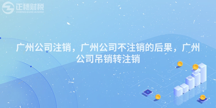廣州公司注銷，廣州公司不注銷的后果，廣州公司吊銷轉注銷