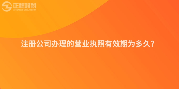 注冊公司辦理的營業執照有效期為多久？