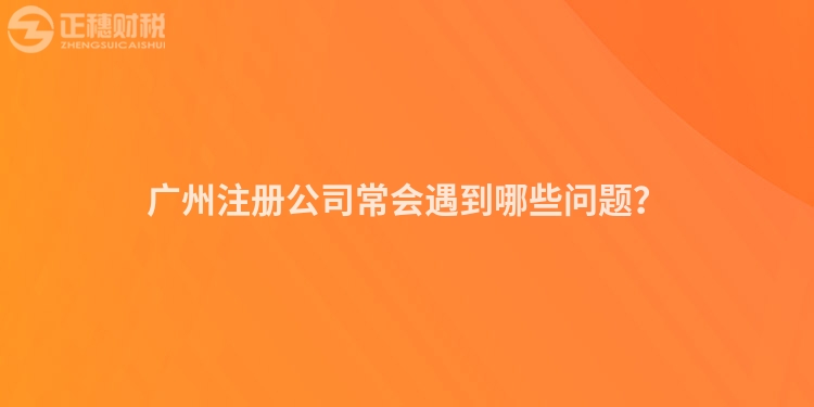 廣州注冊公司常會遇到哪些問題？