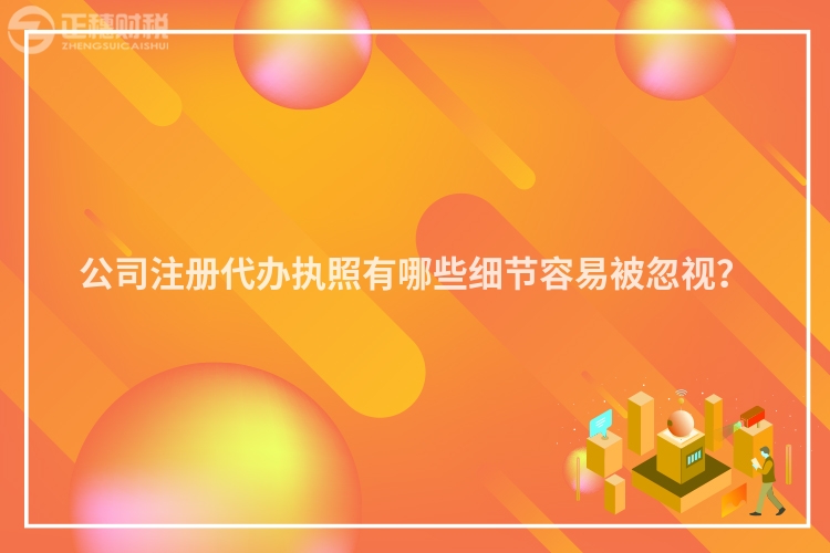 公司注冊(cè)代辦執(zhí)照有哪些細(xì)節(jié)容易被忽視？