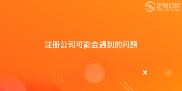 注冊公司可能會遇到的問題
