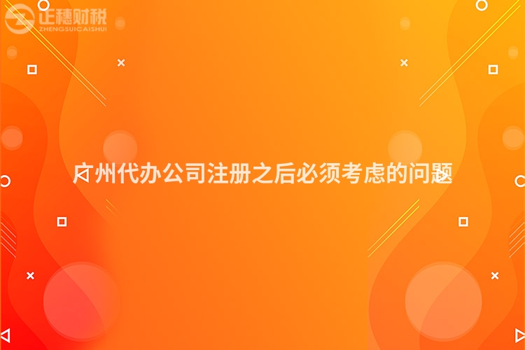 廣州代辦公司注冊之后必須考慮的問題