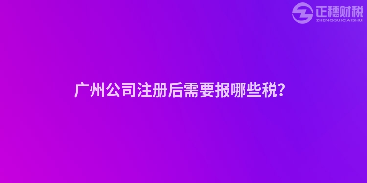 廣州公司注冊后需要報哪些稅？