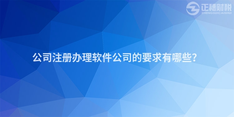公司注冊(cè)辦理軟件公司的要求有哪些？
