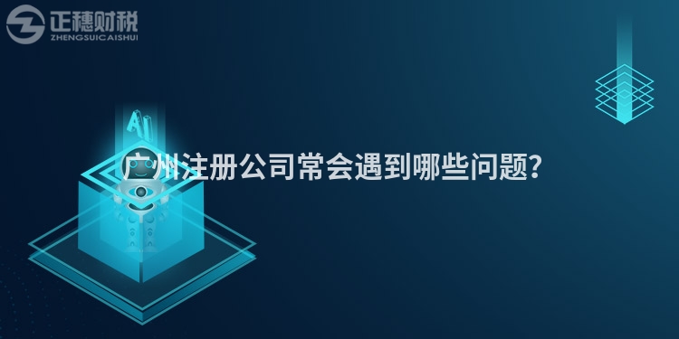 廣州注冊公司常會遇到哪些問題？