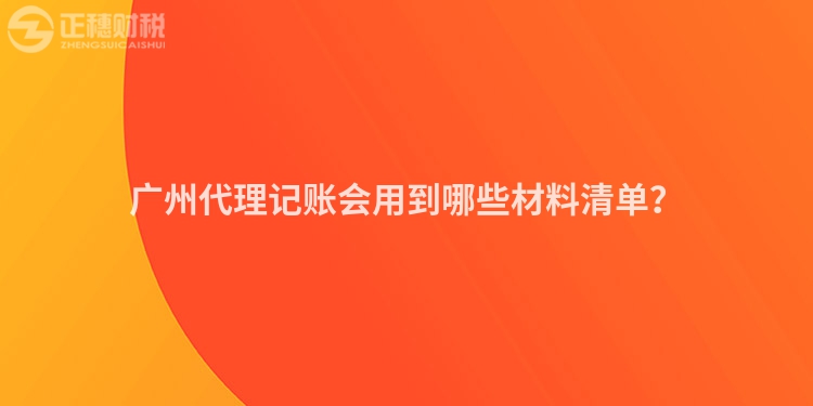 廣州代理記賬會用到哪些材料清單？