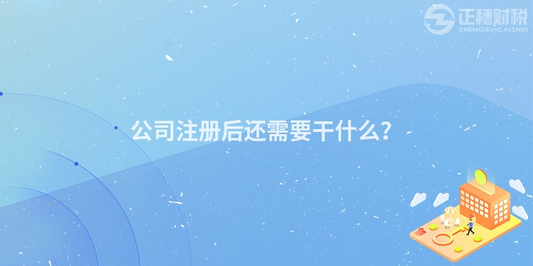 公司注冊后還需要干什么？