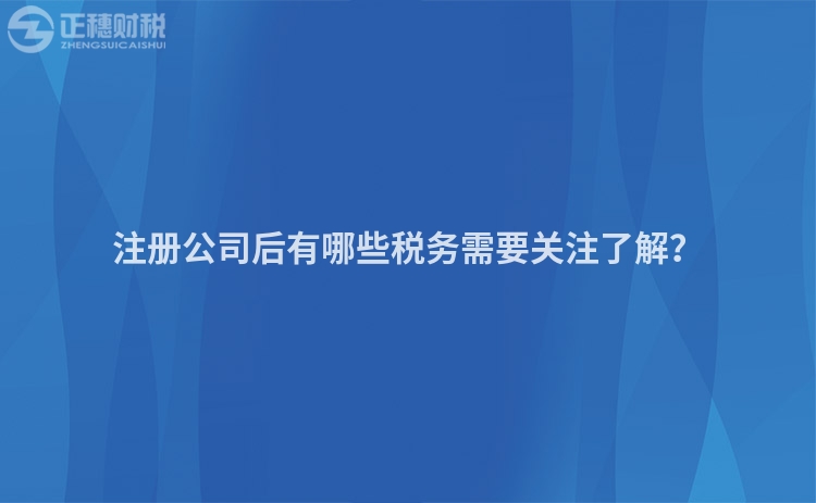 注冊公司后有哪些稅務(wù)需要關(guān)注了解？