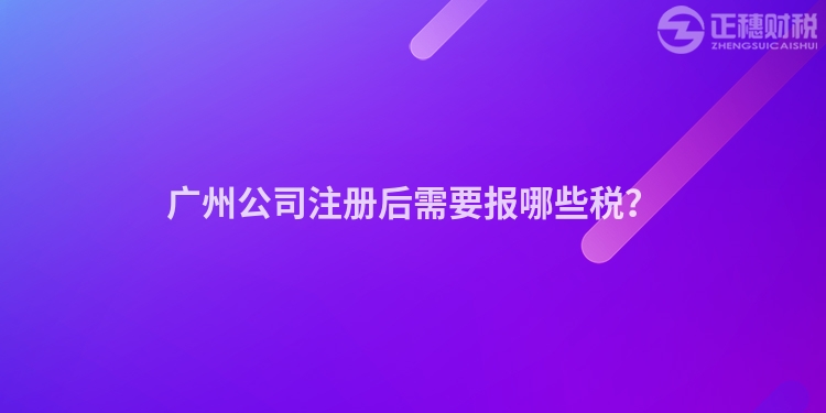 廣州公司注冊后需要報(bào)哪些稅？