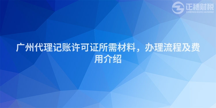 廣州代理記賬許可證所需材料，辦理流程及費用介紹