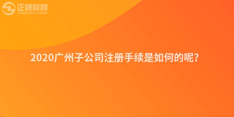 2020廣州子公司注冊手續是如何的呢？
