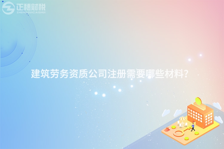 建筑勞務(wù)資質(zhì)公司注冊(cè)需要哪些材料？