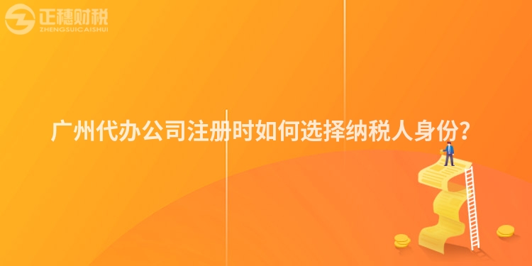 廣州代辦公司注冊時如何選擇納稅人身份？