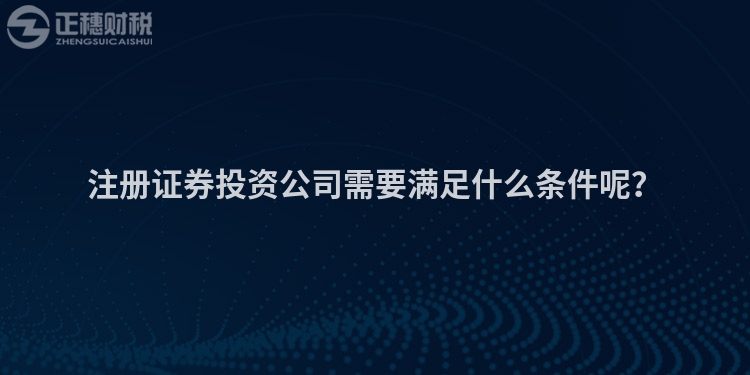 注冊證券投資公司需要滿足什么條件呢？