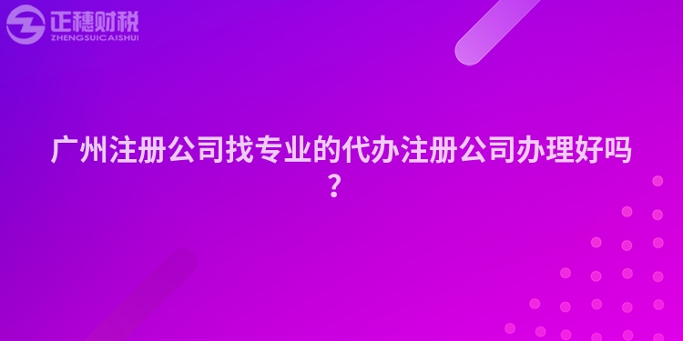 廣州注冊公司找專業的代辦注冊公司辦理好嗎？