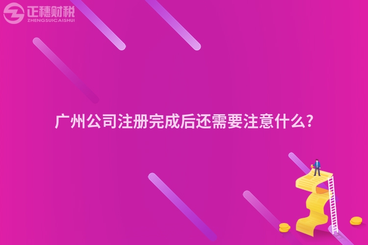 廣州公司注冊完成后還需要注意什么?