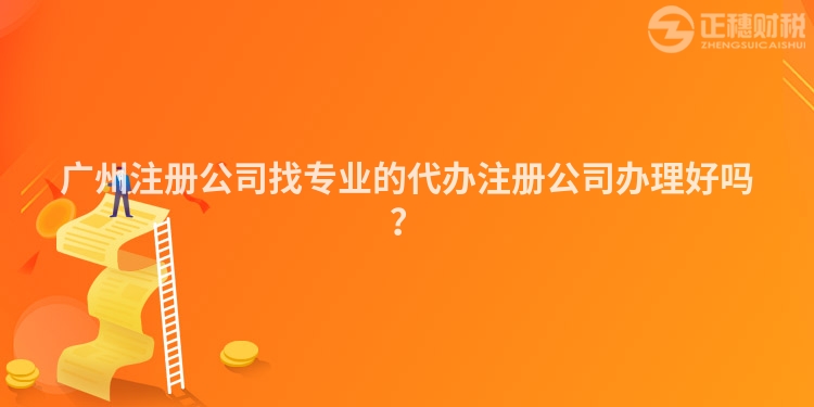 廣州注冊公司找專業的代辦注冊公司辦理好嗎？