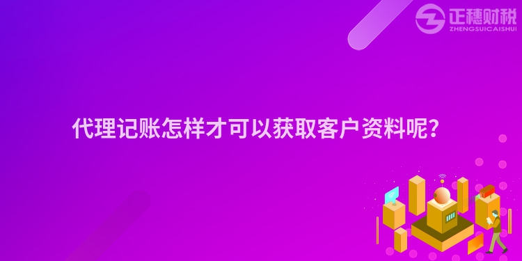 代理記賬怎樣才可以獲取客戶資料呢？