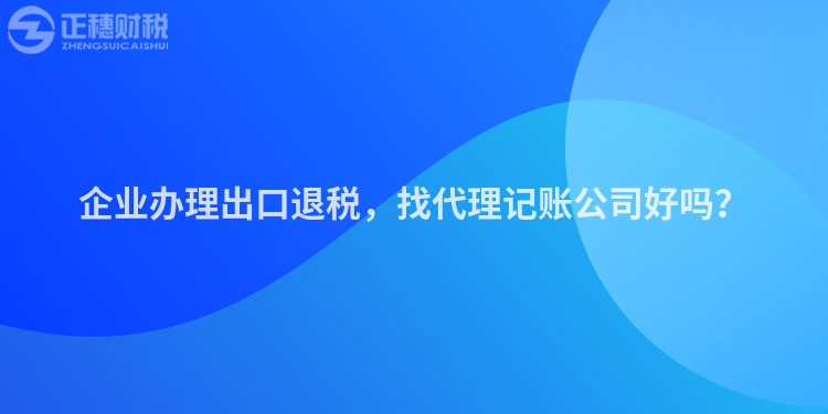 企業辦理出口退稅，找代理記賬公司好嗎？
