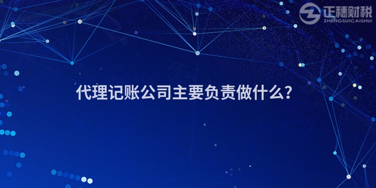 代理記賬公司主要負責做什么？