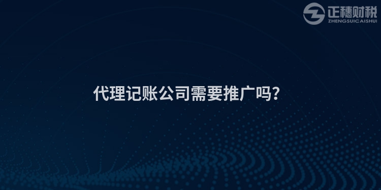 代理記賬公司需要推廣嗎？